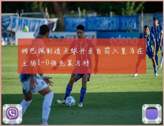 姆巴佩制造点球并亲自罚入皇马在主场1-0领先莱万特