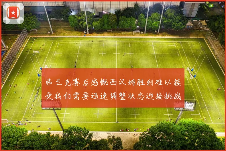 弗兰克赛后感慨西汉姆胜利难以接受我们需要迅速调整状态迎接挑战