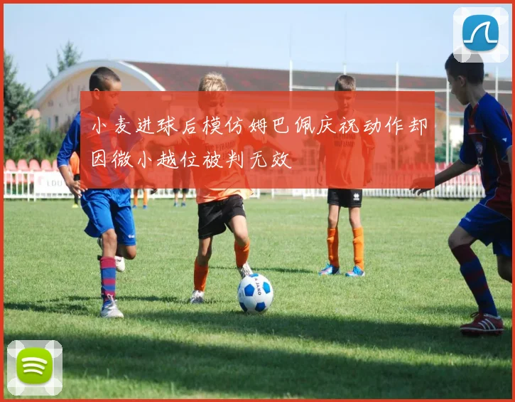 小麦进球后模仿姆巴佩庆祝动作却因微小越位被判无效