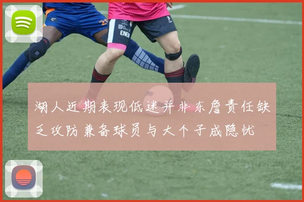 湖人近期表现低迷并非东詹责任缺乏攻防兼备球员与大个子成隐忧