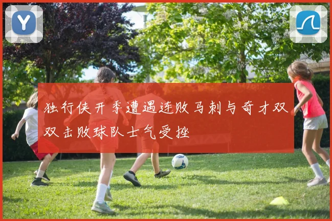 独行侠开季遭遇连败马刺与奇才双双击败球队士气受挫