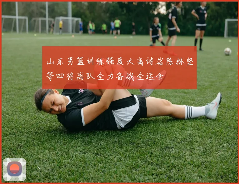 山东男篮训练强度大高诗岩陈林坚等四将离队全力备战全运会
