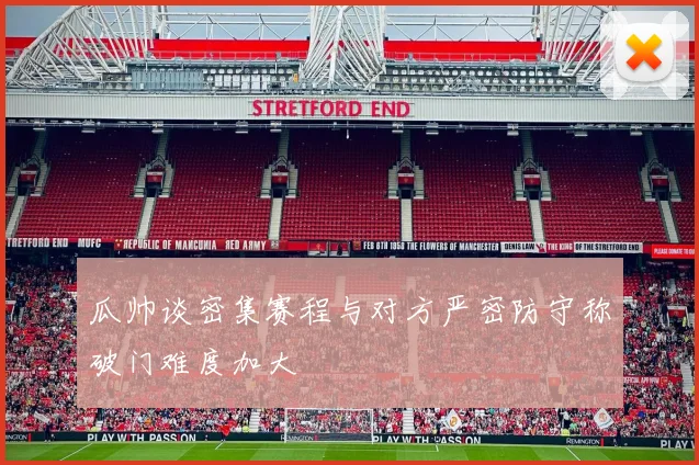 瓜帅谈密集赛程与对方严密防守称破门难度加大