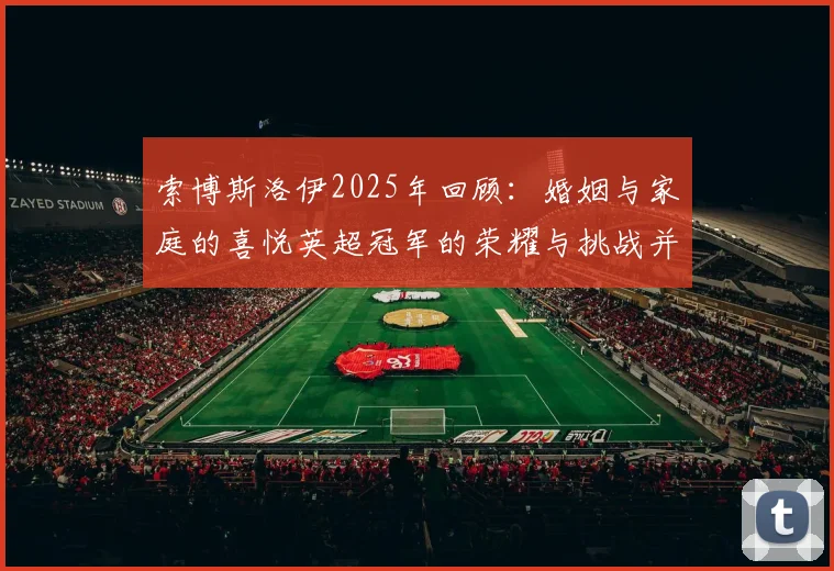 索博斯洛伊2025年回顾：婚姻与家庭的喜悦英超冠军的荣耀与挑战并存