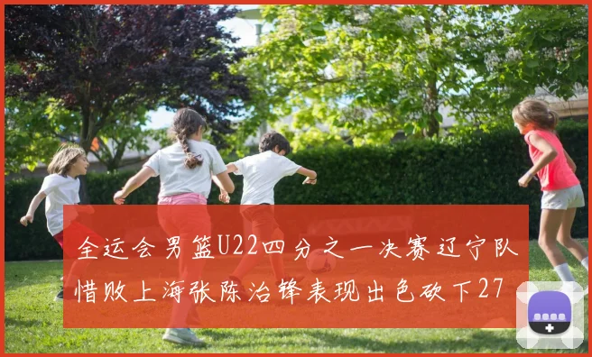 全运会男篮U22四分之一决赛辽宁队惜败上海张陈治锋表现出色砍下27分23篮板5盖帽